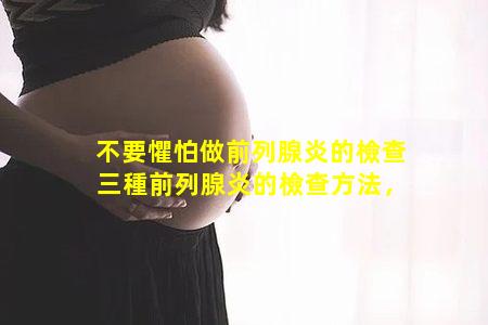 不要懼怕做前列腺炎的檢查 三種前列腺炎的檢查方法，